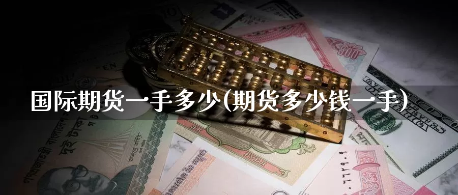 国际期货一手多少(期货多少钱一手)
