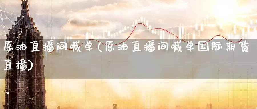原油直播间喊单(原油直播间喊单国际期货直播)