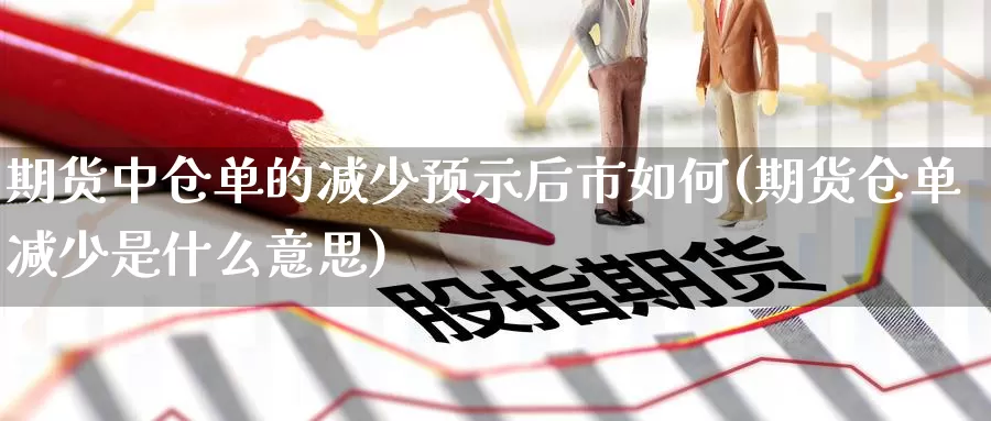 期货中仓单的减少预示后市如何(期货仓单减少是什么意思)