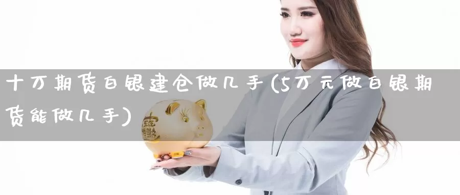 十万期货白银建仓做几手(5万元做白银期货能做几手)