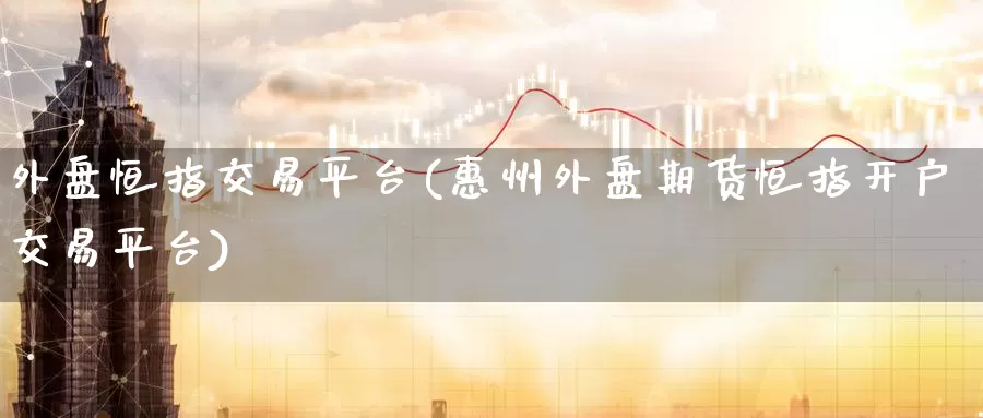 外盘恒指交易平台(惠州外盘期货恒指开户交易平台)