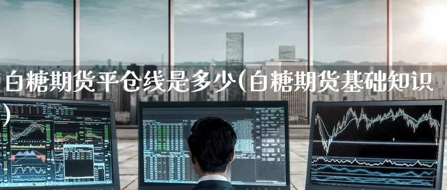 白糖期货平仓线是多少(白糖期货基础知识)