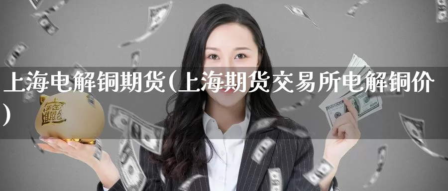 上海电解铜期货(上海期货交易所电解铜价)
