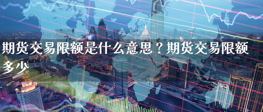 期货交易限额是什么意思？期货交易限额多少