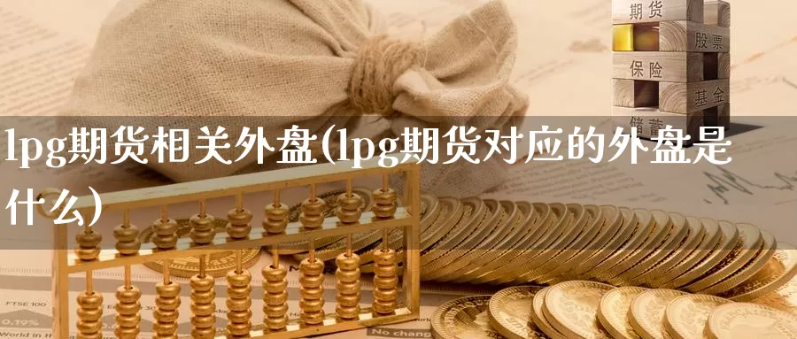 lpg期货相关外盘(lpg期货对应的外盘是什么)