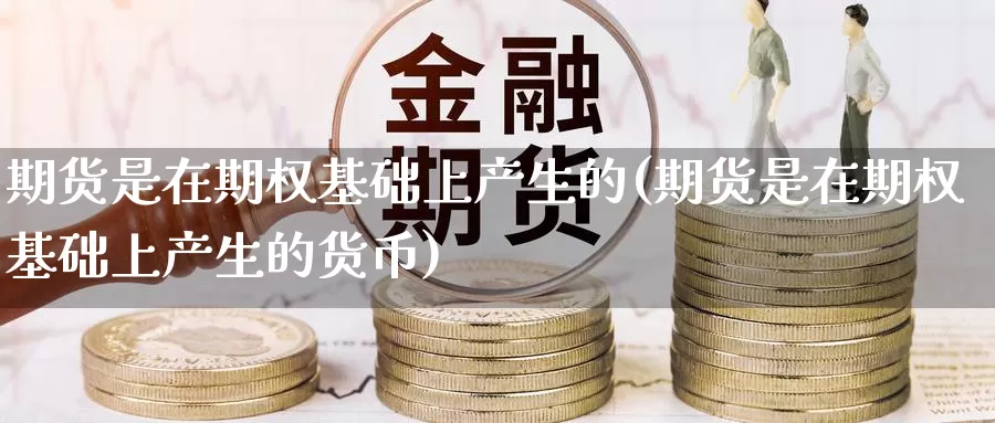 期货是在期权基础上产生的(期货是在期权基础上产生的货币)