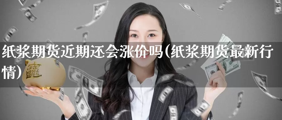 纸浆期货近期还会涨价吗(纸浆期货最新行情)