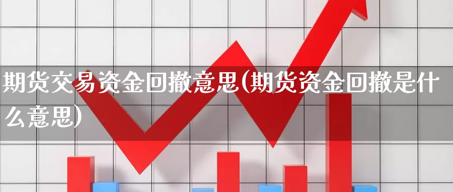 期货交易资金回撤意思(期货资金回撤是什么意思)