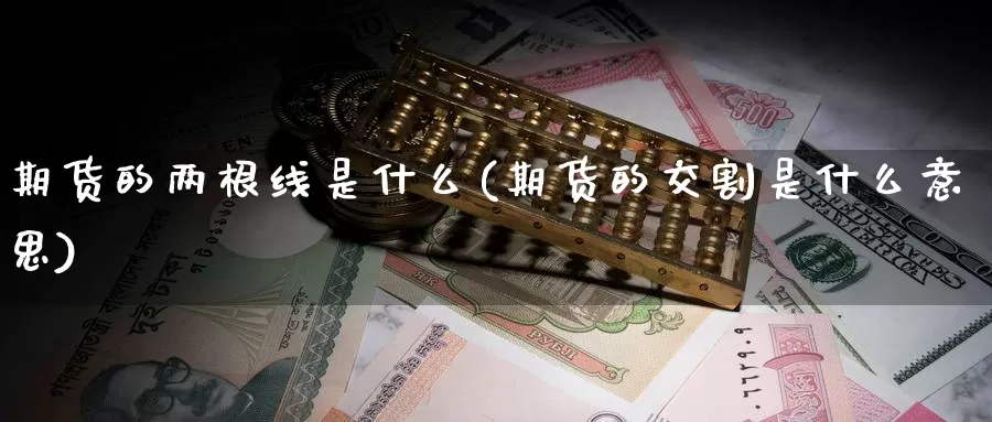期货的两根线是什么(期货的交割是什么意思)