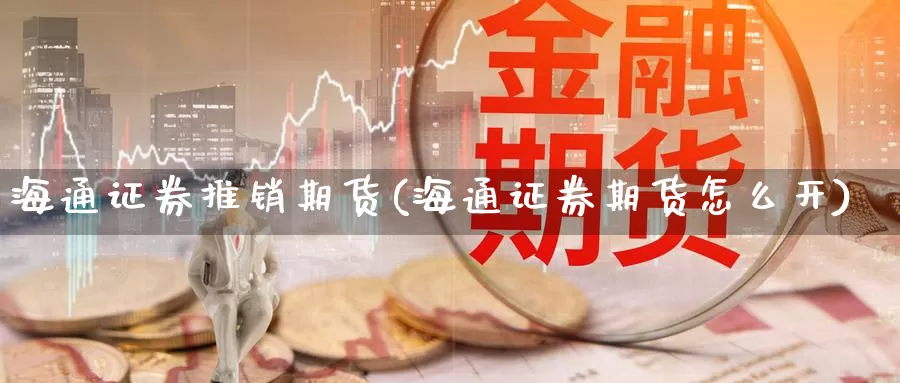 海通证券推销期货(海通证券期货怎么开)