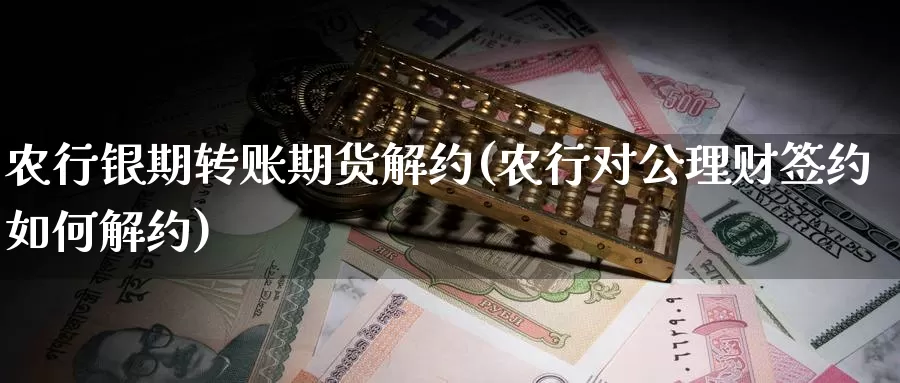 农行银期转账期货解约(农行对公理财签约如何解约)