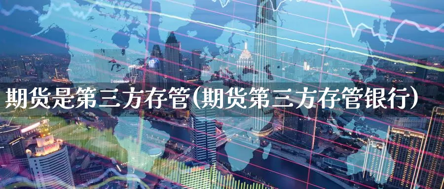 期货是第三方存管(期货第三方存管银行)