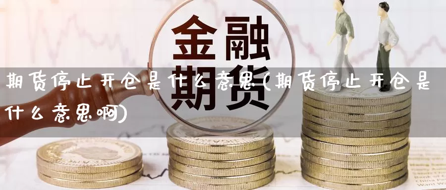 期货停止开仓是什么意思(期货停止开仓是什么意思啊)