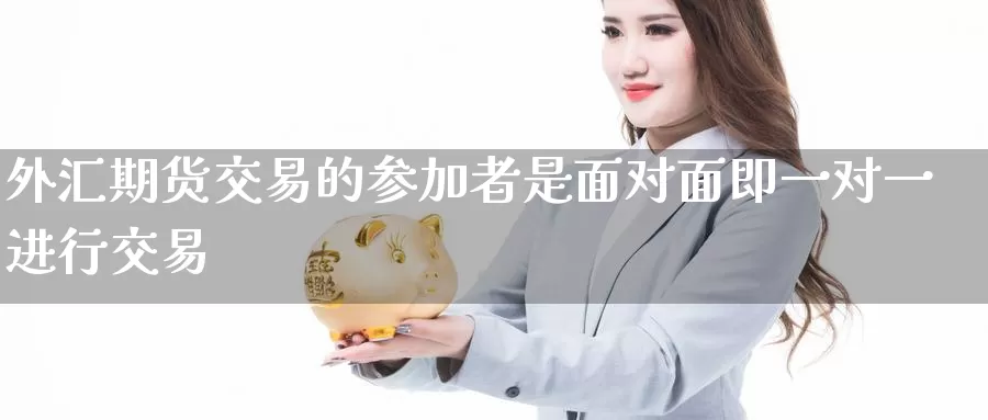 外汇期货交易的参加者是面对面即一对一进行交易