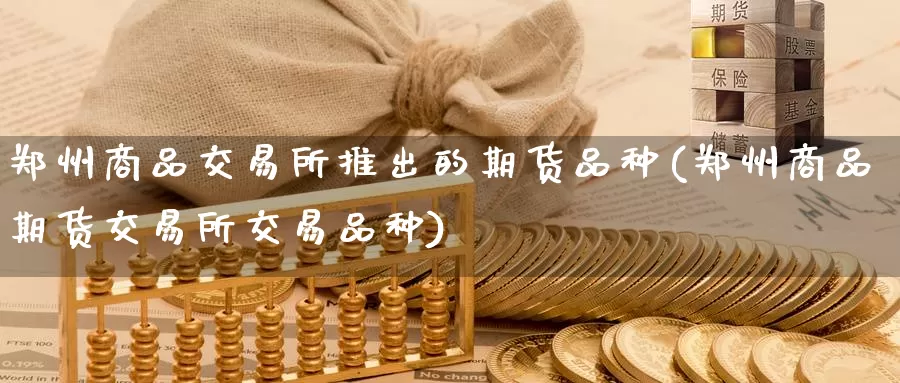 郑州商品交易所推出的期货品种(郑州商品期货交易所交易品种)