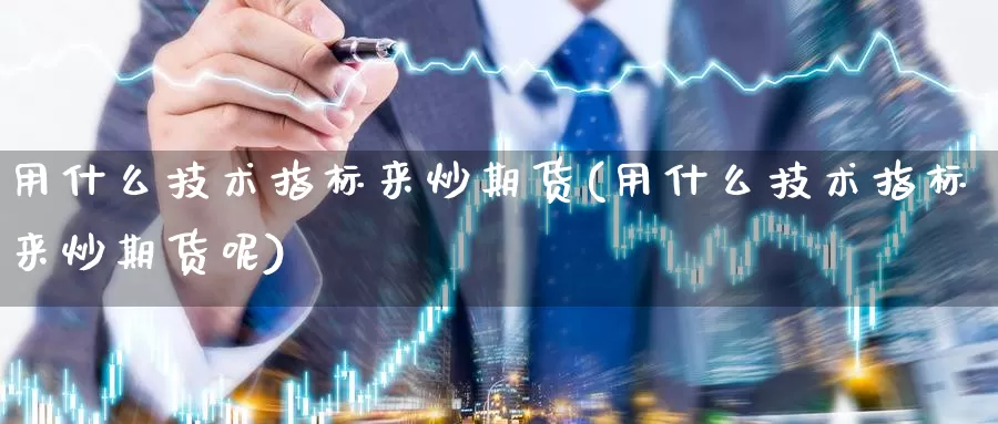 用什么技术指标来炒期货(用什么技术指标来炒期货呢)