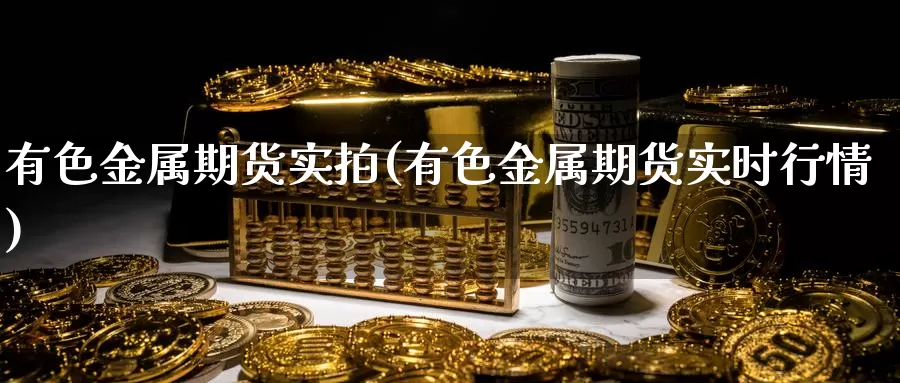 有色金属期货实拍(有色金属期货实时行情)