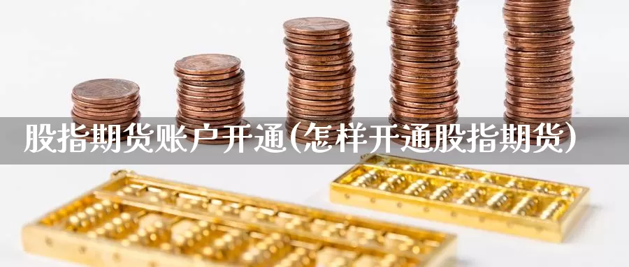 股指期货账户开通(怎样开通股指期货)