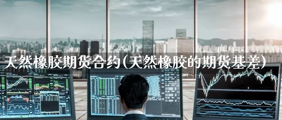 天然橡胶期货合约(天然橡胶的期货基差)