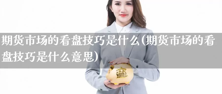 期货市场的看盘技巧是什么(期货市场的看盘技巧是什么意思)