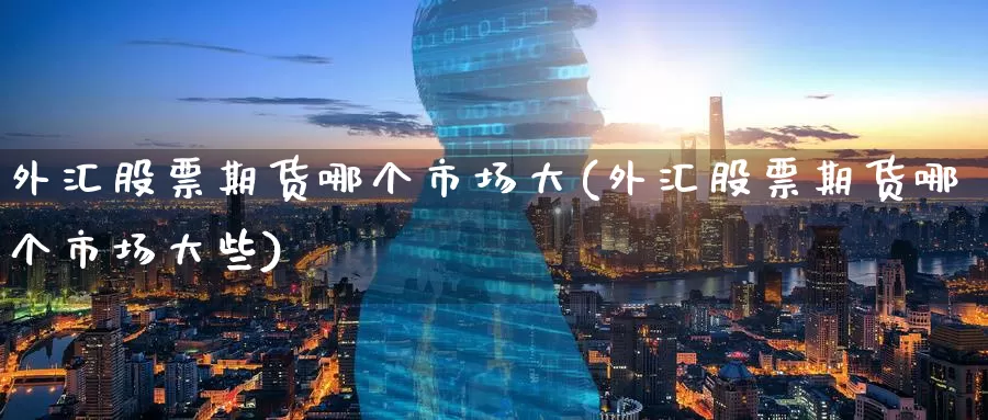 外汇股票期货哪个市场大(外汇股票期货哪个市场大些)
