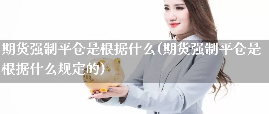 期货强制平仓是根据什么(期货强制平仓是根据什么规定的)