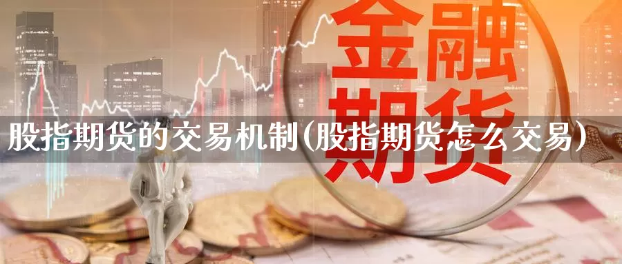 股指期货的交易机制(股指期货怎么交易)