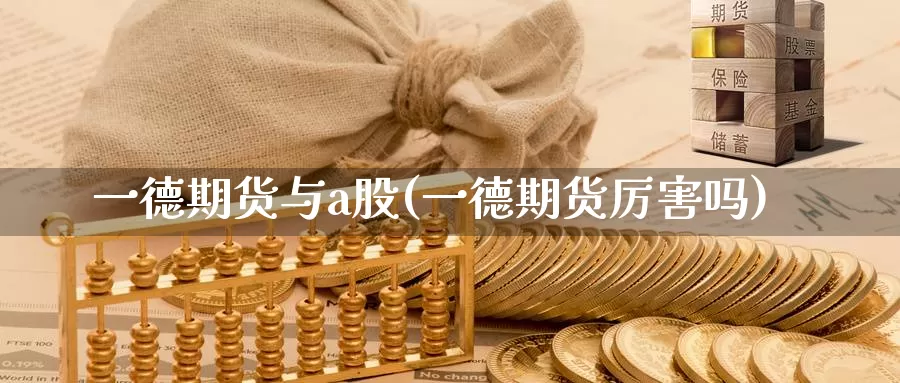 一德期货与a股(一德期货厉害吗)