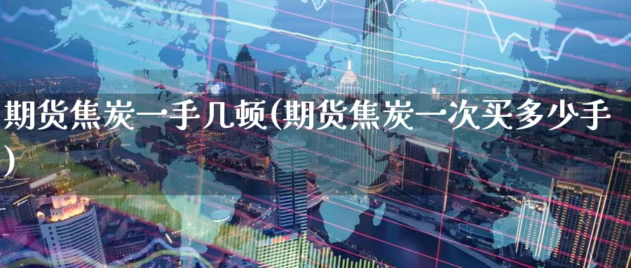 期货焦炭一手几顿(期货焦炭一次买多少手)