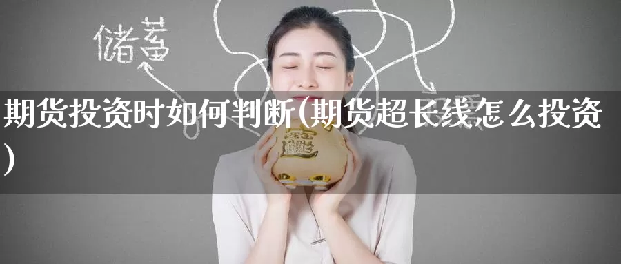 期货投资时如何判断(期货超长线怎么投资)