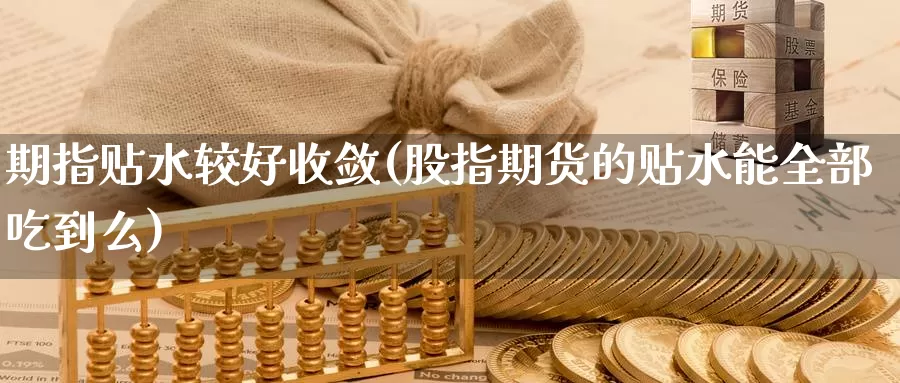 期指贴水较好收敛(股指期货的贴水能全部吃到么)
