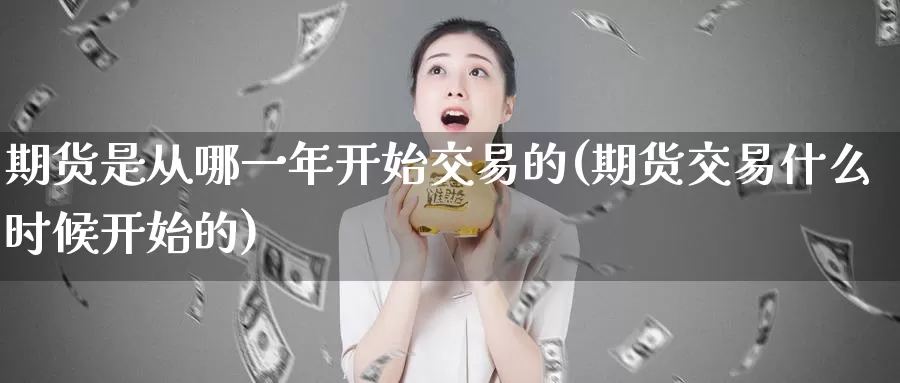 期货是从哪一年开始交易的(期货交易什么时候开始的)