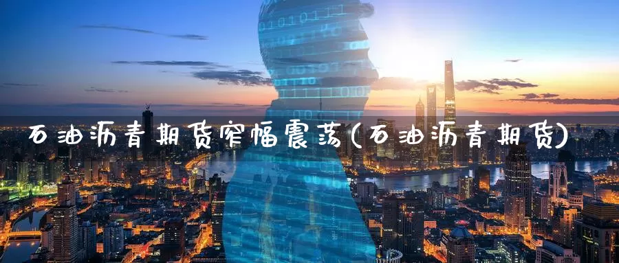 石油沥青期货窄幅震荡(石油沥青期货)