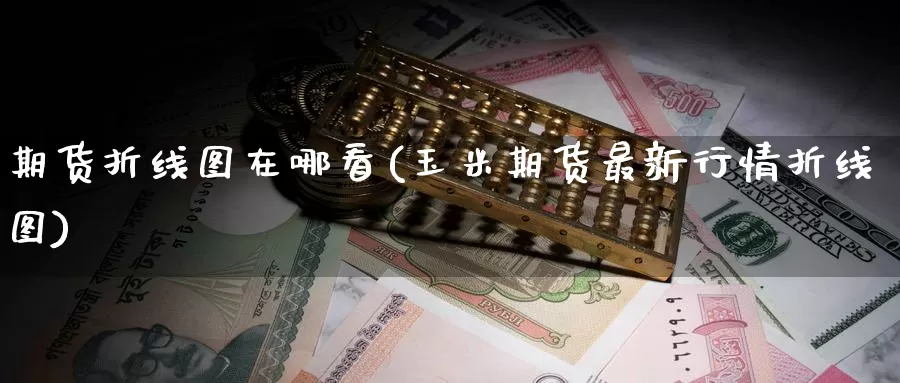 期货折线图在哪看(玉米期货最新行情折线图)