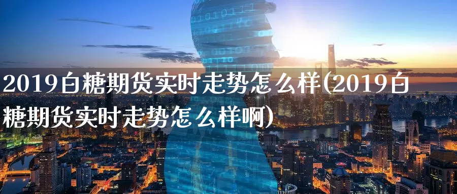 2019白糖期货实时走势怎么样(2019白糖期货实时走势怎么样啊)