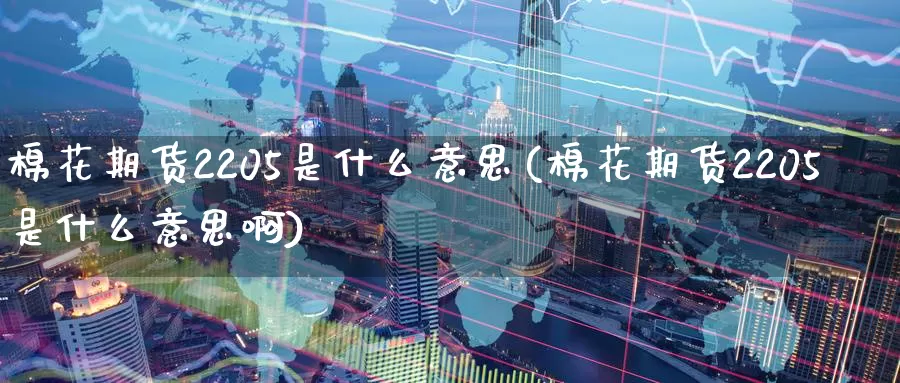 棉花期货2205是什么意思(棉花期货2205是什么意思啊)