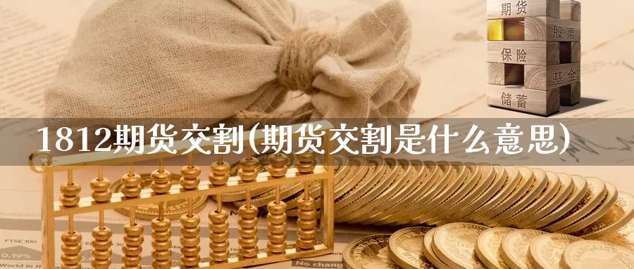 1812期货交割(期货交割是什么意思)