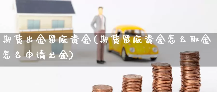 期货出金留底资金(期货留底资金怎么取金怎么申请出金)