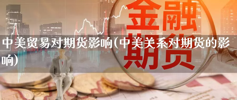 中美贸易对期货影响(中美关系对期货的影响)