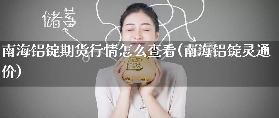 南海铝锭期货行情怎么查看(南海铝锭灵通价)
