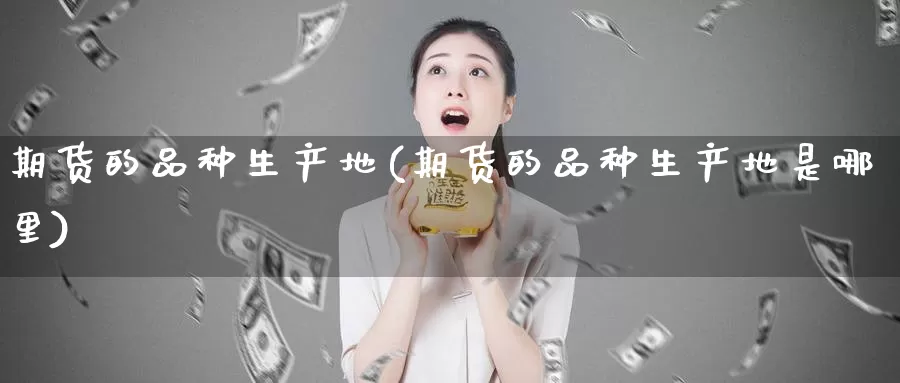 期货的品种生产地(期货的品种生产地是哪里)