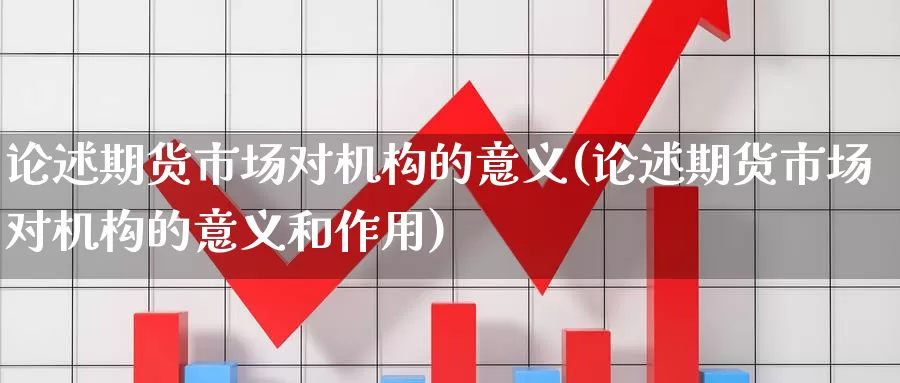 论述期货市场对机构的意义(论述期货市场对机构的意义和作用)