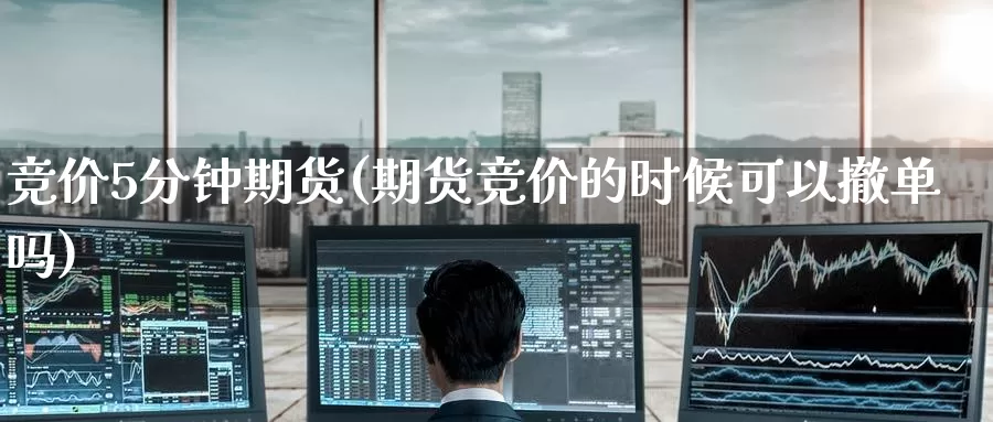 竞价5分钟期货(期货竞价的时候可以撤单吗)
