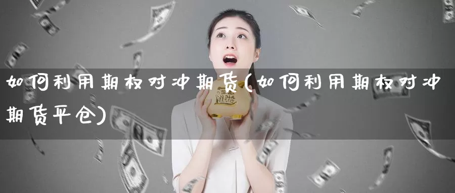 如何利用期权对冲期货(如何利用期权对冲期货平仓)
