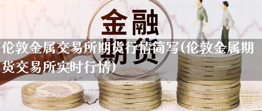 伦敦金属交易所期货行情简写(伦敦金属期货交易所实时行情)