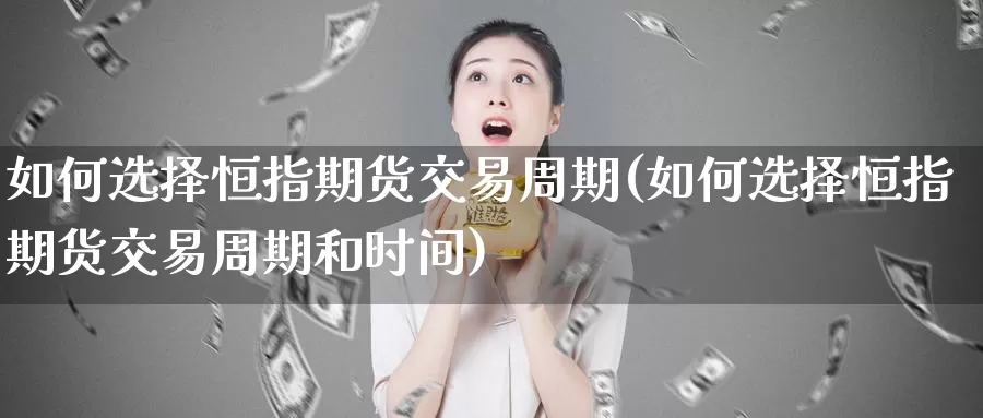 如何选择恒指期货交易周期(如何选择恒指期货交易周期和时间)