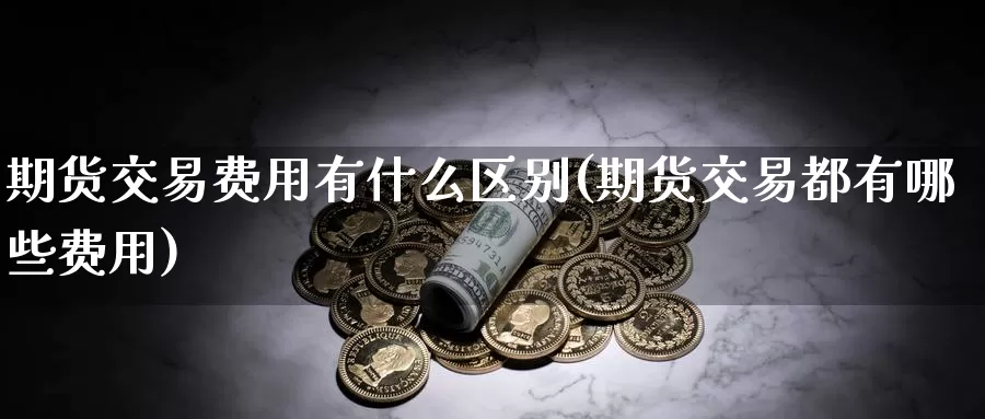 期货交易费用有什么区别(期货交易都有哪些费用)
