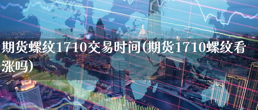 期货螺纹1710交易时间(期货1710螺纹看涨吗)