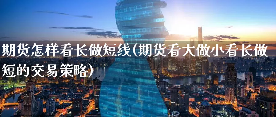期货怎样看长做短线(期货看大做小看长做短的交易策略)