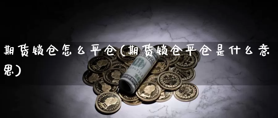 期货锁仓怎么平仓(期货锁仓平仓是什么意思)